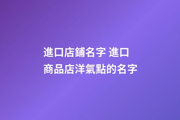進口店鋪名字 進口商品店洋氣點的名字-第1張-店鋪起名-玄機派